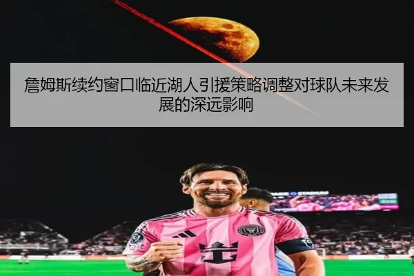 詹姆斯续约窗口临近湖人引援策略调整对球队未来发展的深远影响