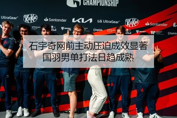 石宇奇网前主动压迫成效显著 国羽男单打法日趋成熟