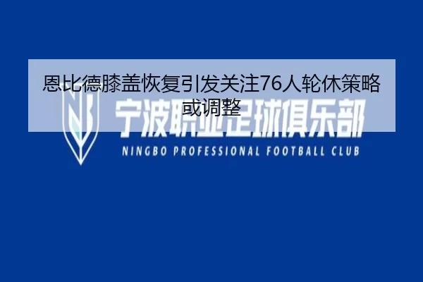 恩比德膝盖恢复引发关注76人轮休策略或调整