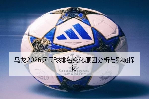 马龙2026乒乓球排名变化原因分析与影响探讨